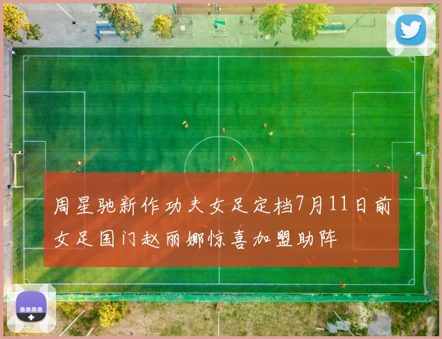 周星驰新作功夫女足定档7月11日前女足国门赵丽娜惊喜加盟助阵