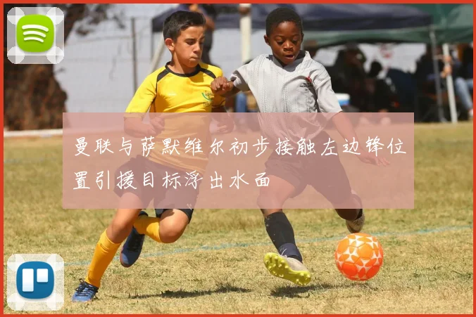 曼联与萨默维尔初步接触左边锋位置引援目标浮出水面