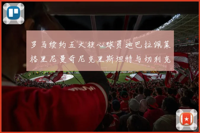罗马续约五大核心球员迪巴拉佩莱格里尼曼奇尼克里斯坦特与切利克共创未来