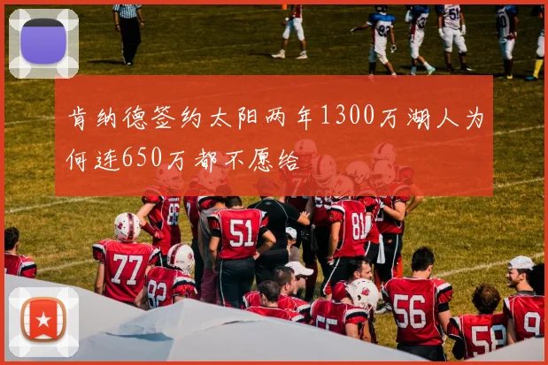 肯纳德签约太阳两年1300万湖人为何连650万都不愿给