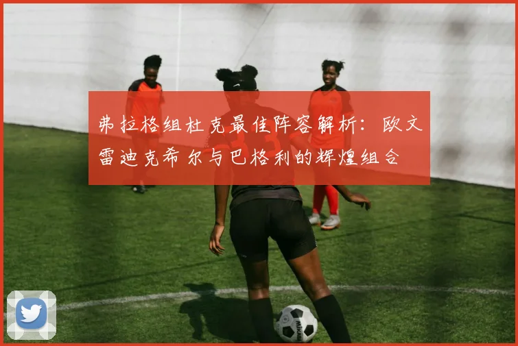 弗拉格组杜克最佳阵容解析：欧文雷迪克希尔与巴格利的辉煌组合