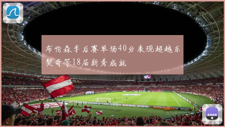 布伦森季后赛单场40分表现超越东契奇等18届新秀成就