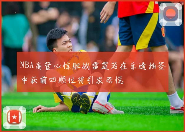 NBA高管心惊胆战雷霆若在乐透抽签中获前四顺位将引发恐慌