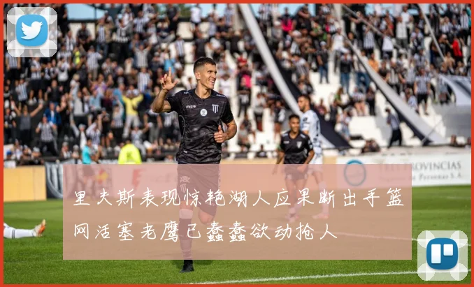 里夫斯表现惊艳湖人应果断出手篮网活塞老鹰已蠢蠢欲动抢人