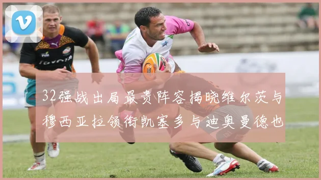32强战出局最贵阵容揭晓维尔茨与穆西亚拉领衔凯塞多与迪奥曼德也在其中