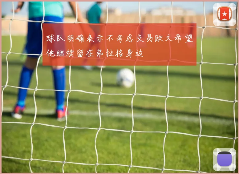 球队明确表示不考虑交易欧文希望他继续留在弗拉格身边