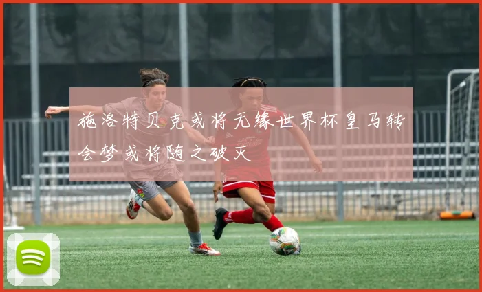 施洛特贝克或将无缘世界杯皇马转会梦或将随之破灭