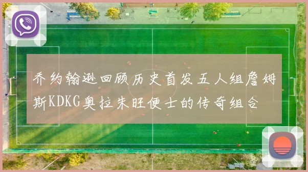 乔约翰逊回顾历史首发五人组詹姆斯KDKG奥拉朱旺便士的传奇组合
