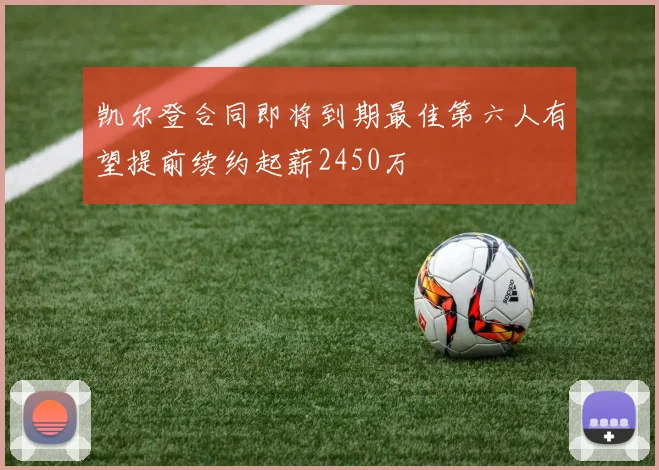 凯尔登合同即将到期最佳第六人有望提前续约起薪2450万